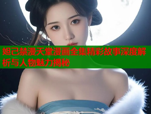 妲己禁漫天堂漫画全集精彩故事深度解析与人物魅力揭秘  第1张