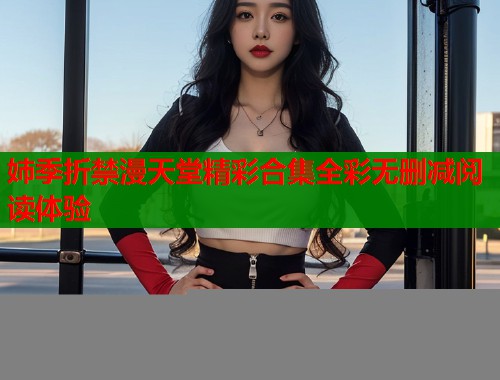 姉季折禁漫天堂精彩合集全彩无删减阅读体验  第1张