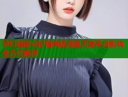 孕妇健康守护指南远离漫天堂不良影响全方位解析  第1张