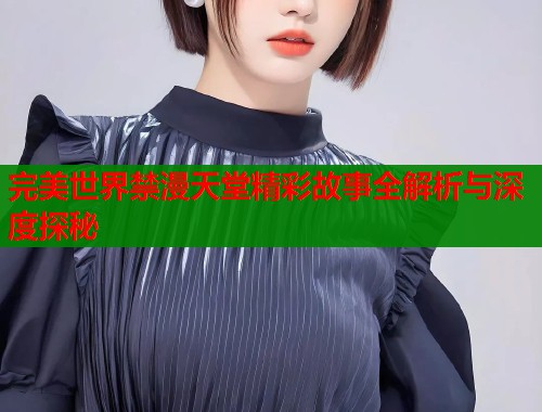 完美世界禁漫天堂精彩故事全解析与深度探秘
