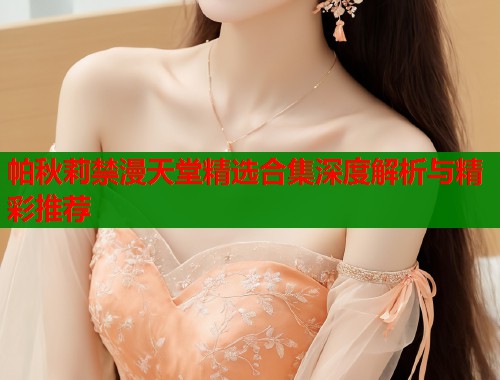 帕秋莉禁漫天堂精选合集深度解析与精彩推荐