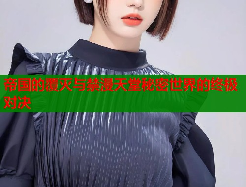 帝国的覆灭与禁漫天堂秘密世界的终极对决