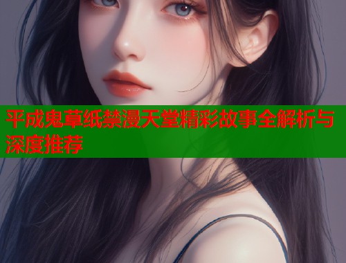 平成鬼草纸禁漫天堂精彩故事全解析与深度推荐