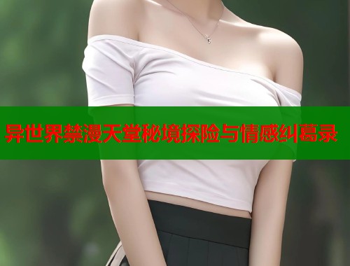 异世界禁漫天堂秘境探险与情感纠葛录