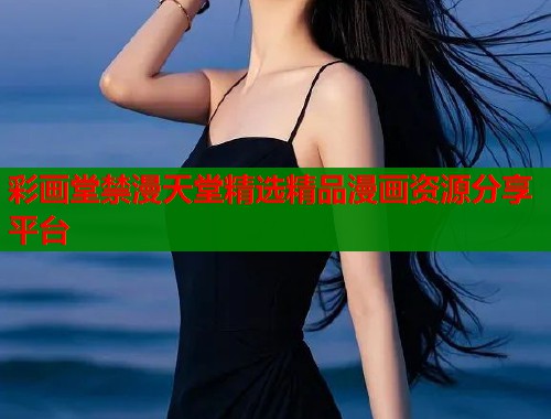 彩画堂禁漫天堂精选精品漫画资源分享平台