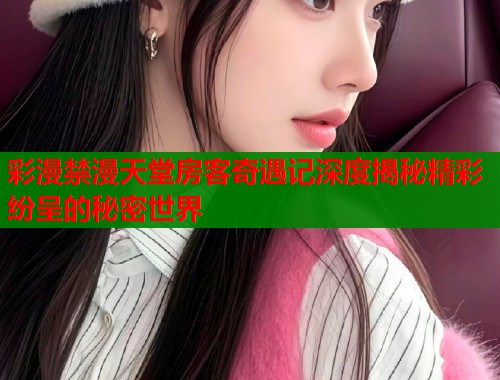 彩漫禁漫天堂房客奇遇记深度揭秘精彩纷呈的秘密世界