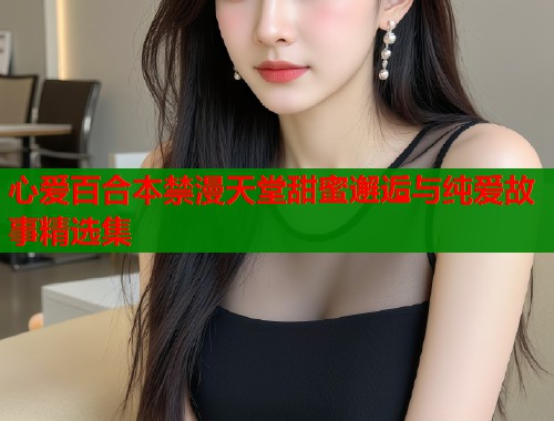 心爱百合本禁漫天堂甜蜜邂逅与纯爱故事精选集