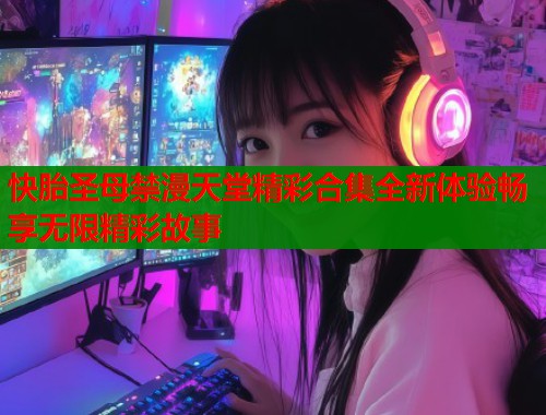 快胎圣母禁漫天堂精彩合集全新体验畅享无限精彩故事  第2张