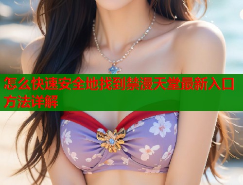 怎么快速安全地找到禁漫天堂最新入口方法详解