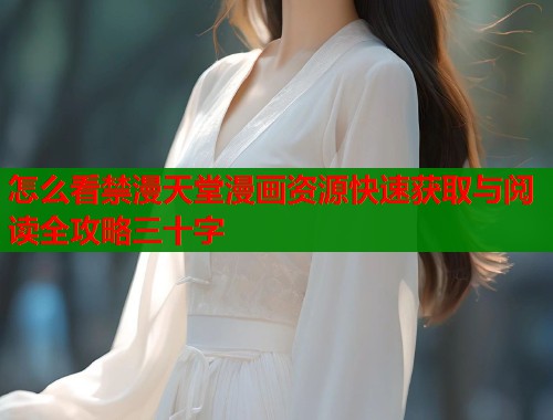怎么看禁漫天堂漫画资源快速获取与阅读全攻略三十字