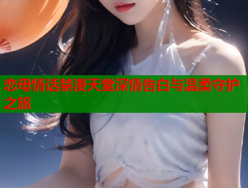 恋母情话禁漫天堂深情告白与温柔守护之旅