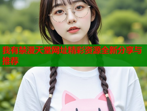 我有禁漫天堂网址精彩资源全新分享与推荐