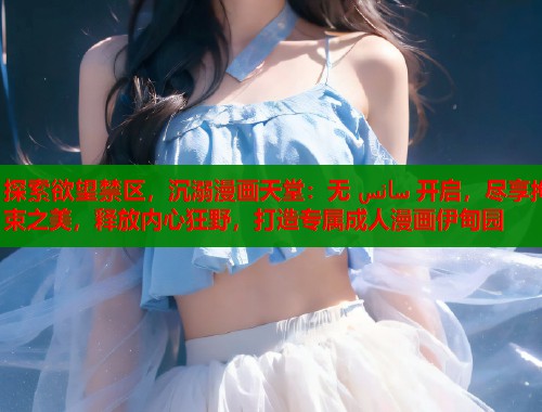 探索欲望禁区，沉溺漫画天堂：无 سانس 开启，尽享拘束之美，释放内心狂野，打造专属成人漫画伊甸园