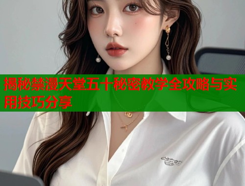 揭秘禁漫天堂五十秘密教学全攻略与实用技巧分享