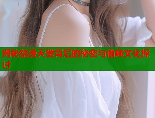 揭秘禁漫天堂背后的秘密与偷窥文化探讨