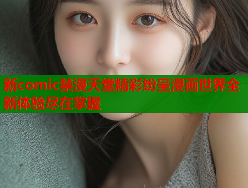新comic禁漫天堂精彩纷呈漫画世界全新体验尽在掌握