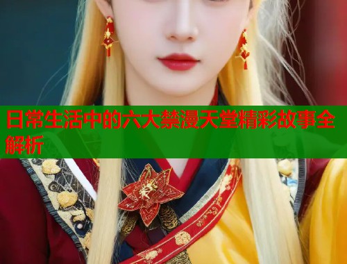 日常生活中的六大禁漫天堂精彩故事全解析  第1张