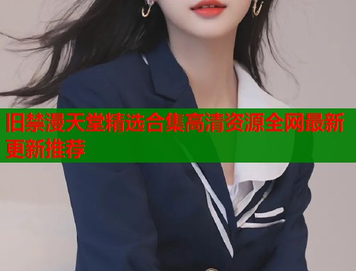 旧禁漫天堂精选合集高清资源全网最新更新推荐  第1张