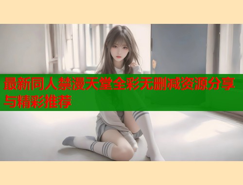 最新同人禁漫天堂全彩无删减资源分享与精彩推荐