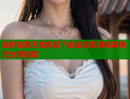 最新禁漫天堂免费下载全集资源高速稳定分享指南  第1张