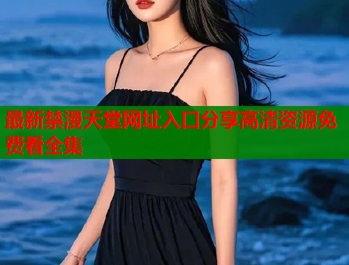最新禁漫天堂网址入口分享高清资源免费看全集  第2张