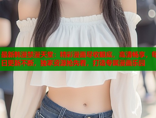 最新韩漫禁漫天堂：精彩漫画尽收眼底，高清畅享，每日更新不断，独家资源抢先看，打造专属漫画乐园