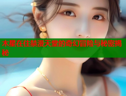 木星在住禁漫天堂的奇幻冒险与秘密揭秘