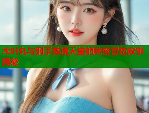 木叶丸与纲手禁漫天堂的秘密冒险故事揭秘  第2张