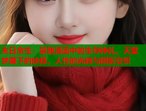 末日余生：禁地漫画中的生存挣扎，天堂梦魇下的抉择，人性的光辉与阴影交织