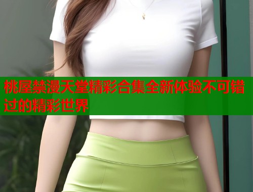 桃屋禁漫天堂精彩合集全新体验不可错过的精彩世界