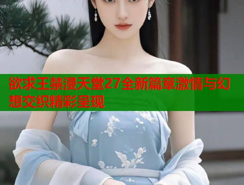 欲求王禁漫天堂27全新篇章激情与幻想交织精彩呈现