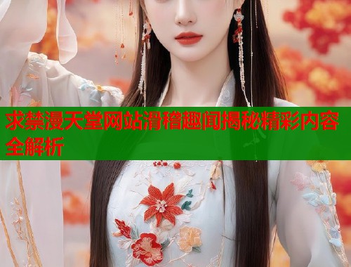 求禁漫天堂网站滑稽趣闻揭秘精彩内容全解析