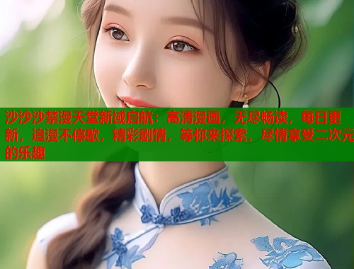 沙沙沙禁漫天堂新域启航：高清漫画，无尽畅读，每日更新，追漫不停歇，精彩剧情，等你来探索，尽情享受二次元的乐趣