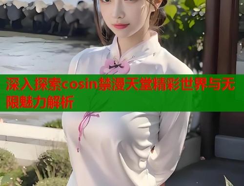 深入探索cosin禁漫天堂精彩世界与无限魅力解析
