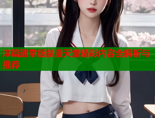 淳篇通常版禁漫天堂精彩内容全解析与推荐