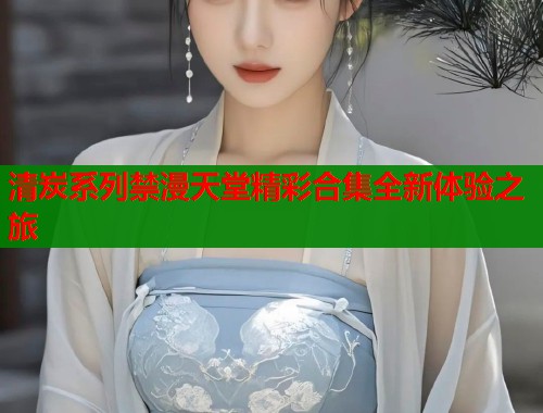 清炭系列禁漫天堂精彩合集全新体验之旅