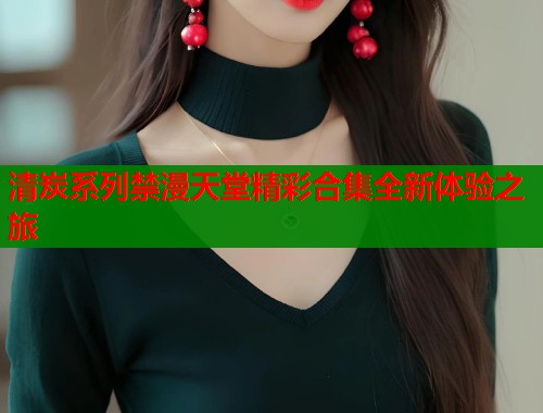 清炭系列禁漫天堂精彩合集全新体验之旅  第2张
