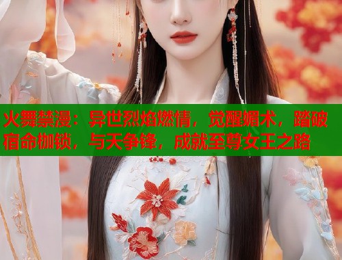 火舞禁漫：异世烈焰燃情，觉醒媚术，踏破宿命枷锁，与天争锋，成就至尊女王之路