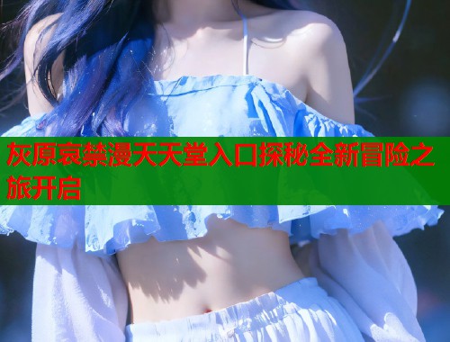 灰原哀禁漫天天堂入口探秘全新冒险之旅开启