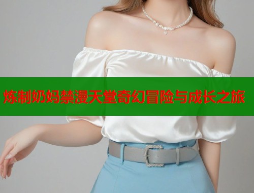 炼制奶妈禁漫天堂奇幻冒险与成长之旅