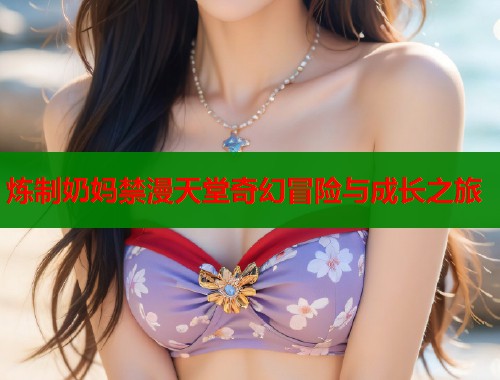 炼制奶妈禁漫天堂奇幻冒险与成长之旅  第2张