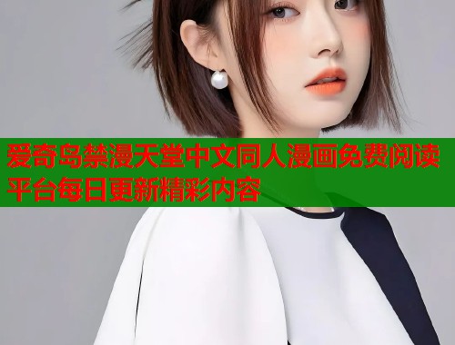 爱奇岛禁漫天堂中文同人漫画免费阅读平台每日更新精彩内容