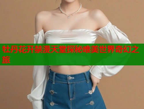 牡丹花开禁漫天堂探秘唯美世界奇幻之旅