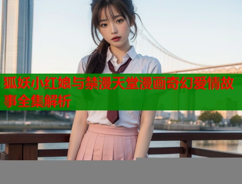 狐妖小红娘与禁漫天堂漫画奇幻爱情故事全集解析