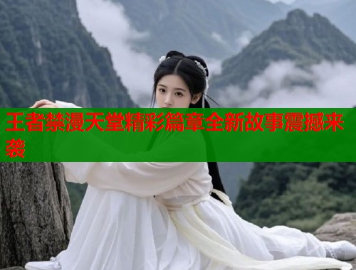 王者禁漫天堂精彩篇章全新故事震撼来袭  第1张