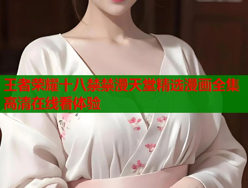 王者荣耀十八禁禁漫天堂精选漫画全集高清在线看体验  第1张