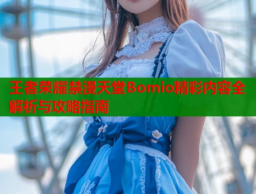 王者荣耀禁漫天堂Bomio精彩内容全解析与攻略指南  第1张