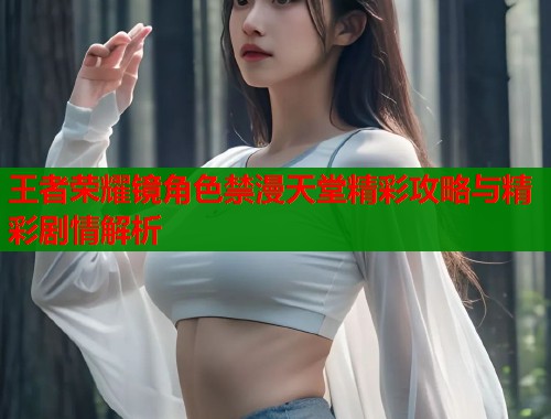 王者荣耀镜角色禁漫天堂精彩攻略与精彩剧情解析