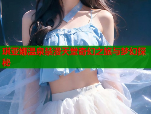 琪亚娜温泉禁漫天堂奇幻之旅与梦幻探秘