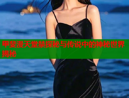 甲斐漫天堂禁探秘与传说中的神秘世界揭秘